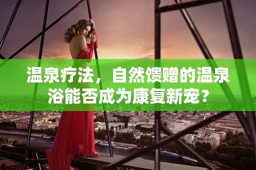 温泉疗法，自然馈赠的温泉浴能否成为康复新宠？