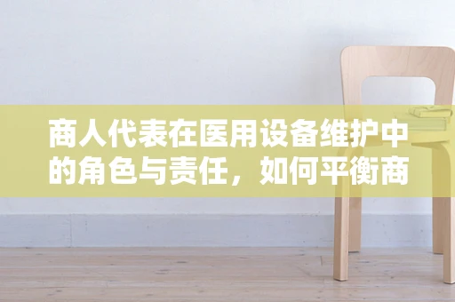 商人代表在医用设备维护中的角色与责任，如何平衡商业利益与患者安全？