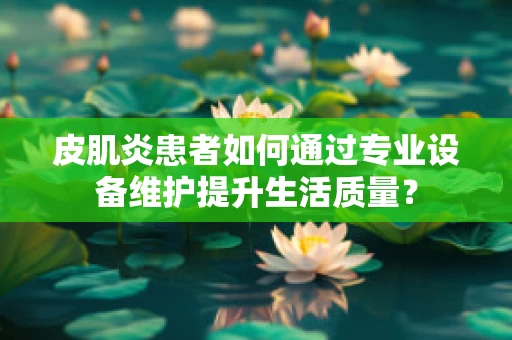 皮肌炎患者如何通过专业设备维护提升生活质量？