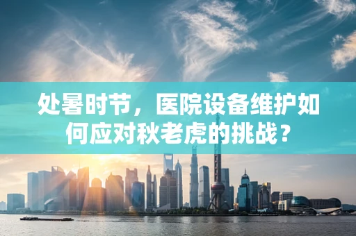 处暑时节，医院设备维护如何应对秋老虎的挑战？