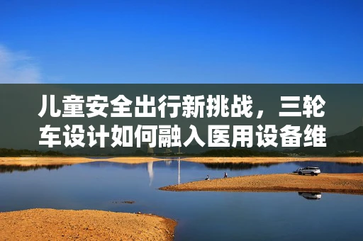 儿童安全出行新挑战，三轮车设计如何融入医用设备维护的视角？
