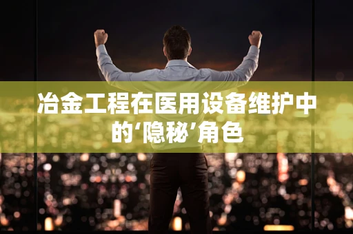 冶金工程在医用设备维护中的‘隐秘’角色