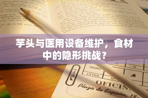 芋头与医用设备维护，食材中的隐形挑战？