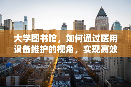 大学图书馆，如何通过医用设备维护的视角，实现高效的信息管理？