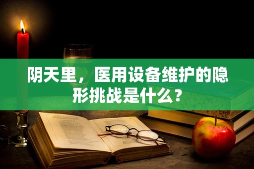 阴天里，医用设备维护的隐形挑战是什么？