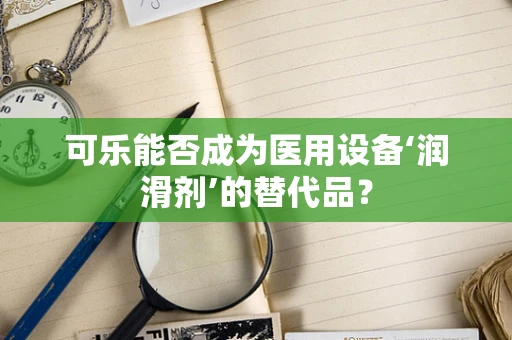 可乐能否成为医用设备‘润滑剂’的替代品？
