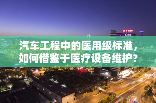 汽车工程中的医用级标准，如何借鉴于医疗设备维护？