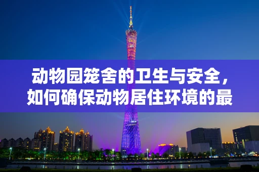 动物园笼舍的卫生与安全，如何确保动物居住环境的最佳维护？