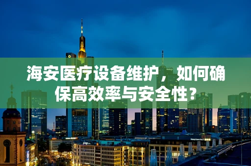 海安医疗设备维护，如何确保高效率与安全性？