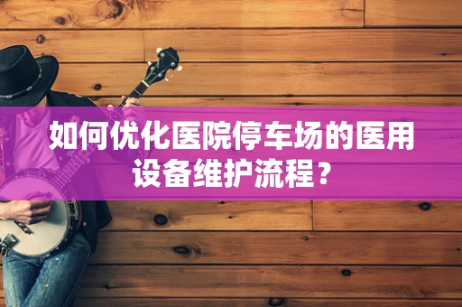 如何优化医院停车场的医用设备维护流程？