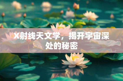 X射线天文学，揭开宇宙深处的秘密
