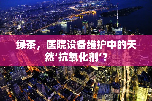 绿茶，医院设备维护中的天然‘抗氧化剂’？