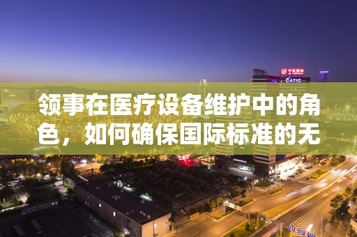 领事在医疗设备维护中的角色，如何确保国际标准的无缝对接？