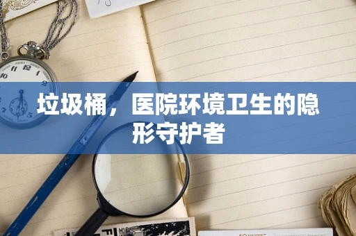 垃圾桶，医院环境卫生的隐形守护者