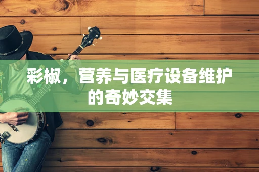 彩椒，营养与医疗设备维护的奇妙交集