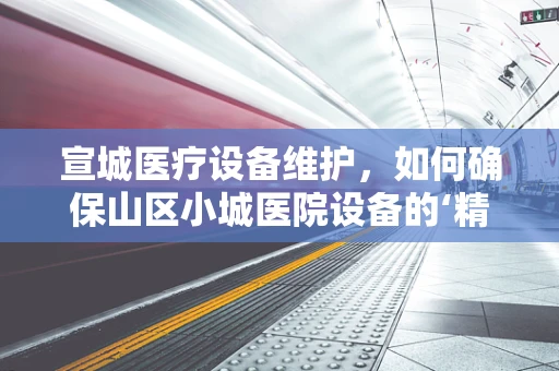 宣城医疗设备维护，如何确保山区小城医院设备的‘精准脉动’？