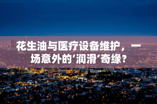 花生油与医疗设备维护，一场意外的‘润滑’奇缘？