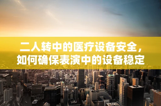二人转中的医疗设备安全，如何确保表演中的设备稳定运行？