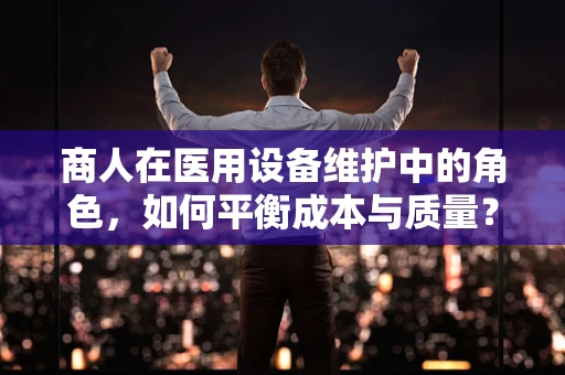 商人在医用设备维护中的角色，如何平衡成本与质量？
