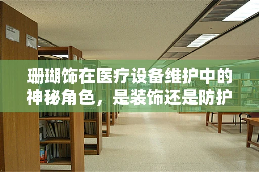 珊瑚饰在医疗设备维护中的神秘角色，是装饰还是防护？