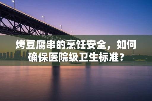 烤豆腐串的烹饪安全，如何确保医院级卫生标准？