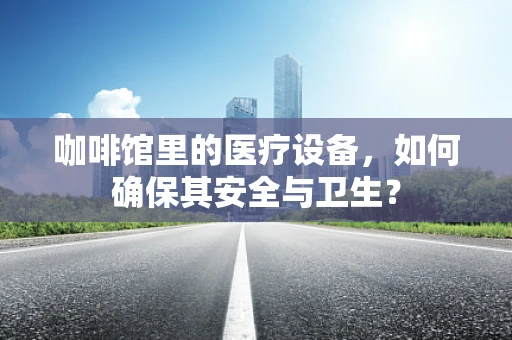 咖啡馆里的医疗设备，如何确保其安全与卫生？