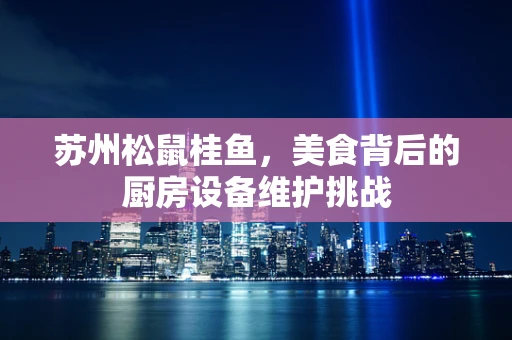 苏州松鼠桂鱼，美食背后的厨房设备维护挑战