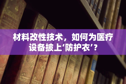 材料改性技术，如何为医疗设备披上‘防护衣’？
