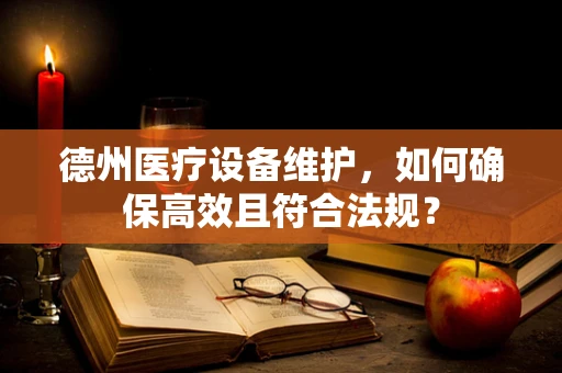 德州医疗设备维护，如何确保高效且符合法规？