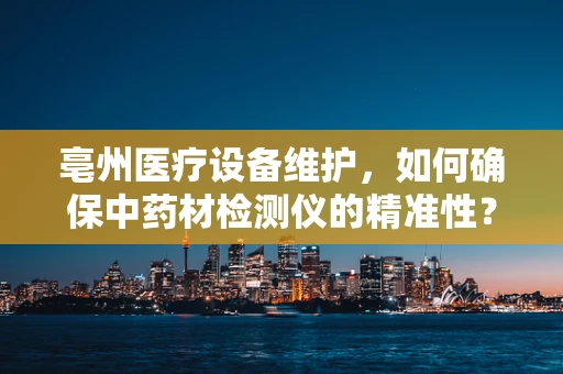 亳州医疗设备维护，如何确保中药材检测仪的精准性？
