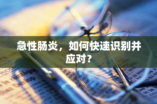 急性肠炎，如何快速识别并应对？