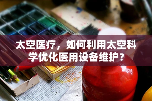 太空医疗，如何利用太空科学优化医用设备维护？