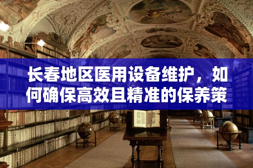 长春地区医用设备维护，如何确保高效且精准的保养策略？