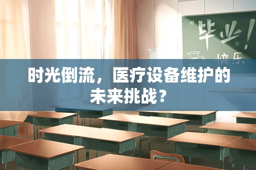 时光倒流，医疗设备维护的未来挑战？