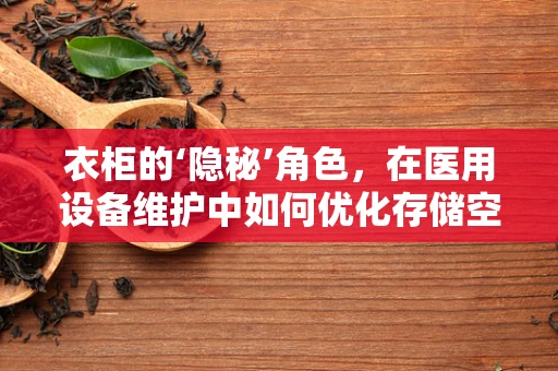 衣柜的‘隐秘’角色，在医用设备维护中如何优化存储空间？
