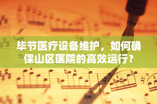 毕节医疗设备维护，如何确保山区医院的高效运行？