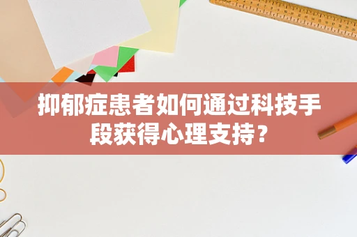 抑郁症患者如何通过科技手段获得心理支持？