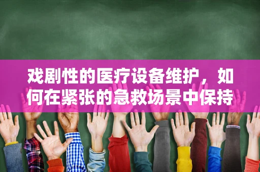 戏剧性的医疗设备维护，如何在紧张的急救场景中保持冷静？