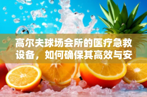 高尔夫球场会所的医疗急救设备，如何确保其高效与安全？