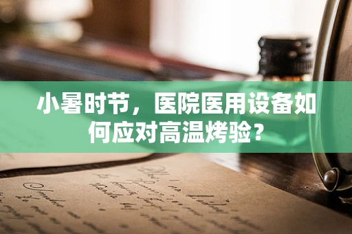 小暑时节，医院医用设备如何应对高温烤验？