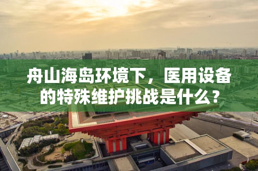 舟山海岛环境下，医用设备的特殊维护挑战是什么？
