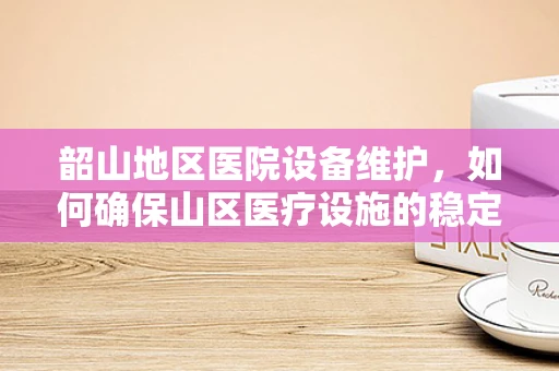 韶山地区医院设备维护，如何确保山区医疗设施的稳定运行？