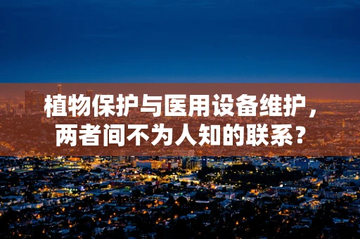 植物保护与医用设备维护，两者间不为人知的联系？