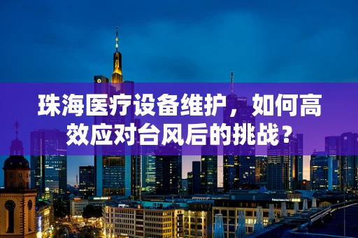 珠海医疗设备维护，如何高效应对台风后的挑战？
