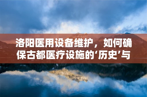洛阳医用设备维护，如何确保古都医疗设施的‘历史’与‘现代’并重？