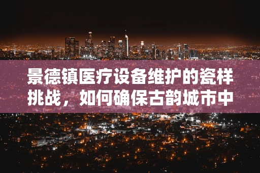 景德镇医疗设备维护的瓷样挑战，如何确保古韵城市中的现代医疗技术稳健运行？