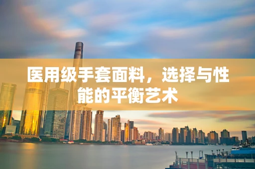 医用级手套面料，选择与性能的平衡艺术