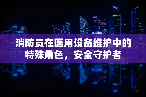 消防员在医用设备维护中的特殊角色，安全守护者