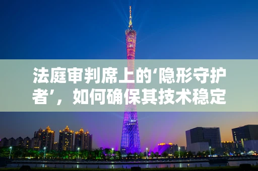 法庭审判席上的‘隐形守护者’，如何确保其技术稳定与安全？