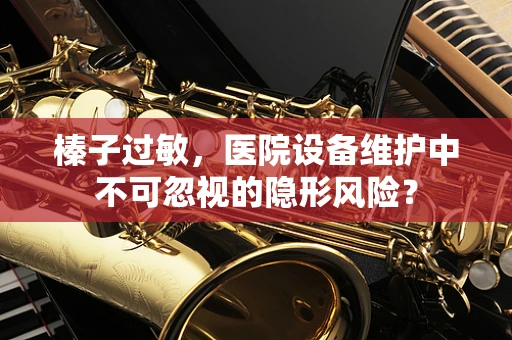 榛子过敏，医院设备维护中不可忽视的隐形风险？